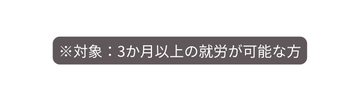 対象 3か月以上の就労が可能な方