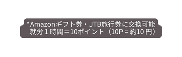 Amazonギフト券 JTB旅行券に交換可能 就労１時間 10ポイント 10P 約10 円